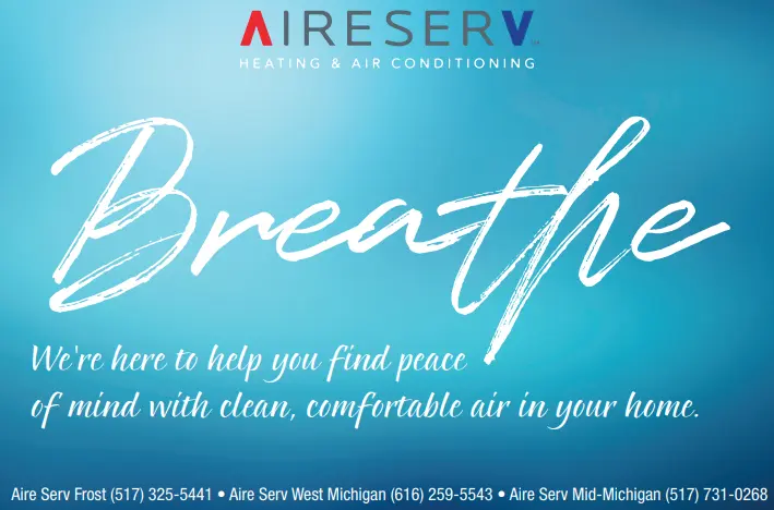 Aire Serv banner "Breathe. We're here to help you find peace of mind with clean, comfortable air in  your home. Aire Serv Frost (517) 325-5441. Aire Serv West Michigan (616) 259-5543. Aire Serv Mid-Michigan (517) 731-0266"